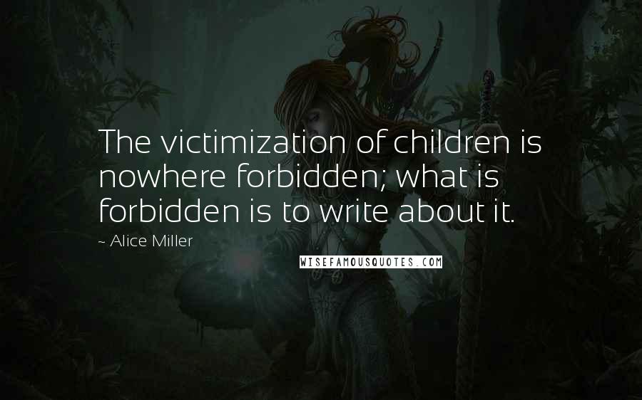 Alice Miller Quotes: The victimization of children is nowhere forbidden; what is forbidden is to write about it.