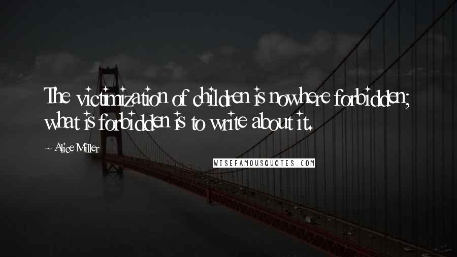 Alice Miller Quotes: The victimization of children is nowhere forbidden; what is forbidden is to write about it.