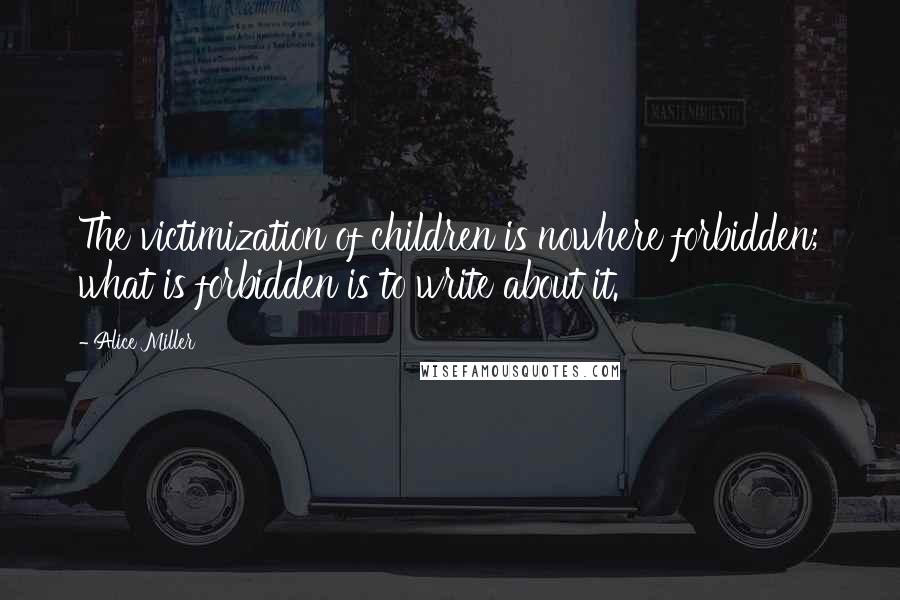 Alice Miller Quotes: The victimization of children is nowhere forbidden; what is forbidden is to write about it.