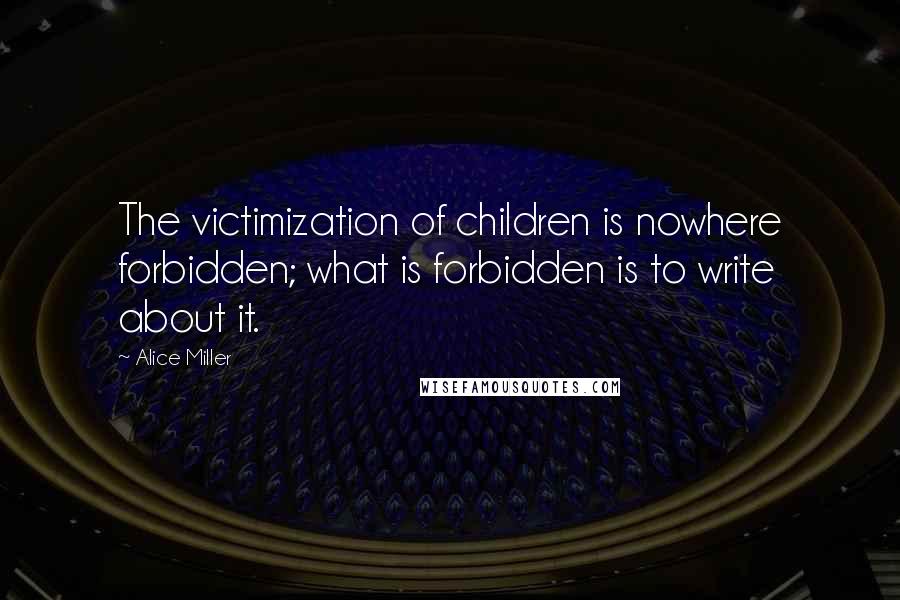 Alice Miller Quotes: The victimization of children is nowhere forbidden; what is forbidden is to write about it.