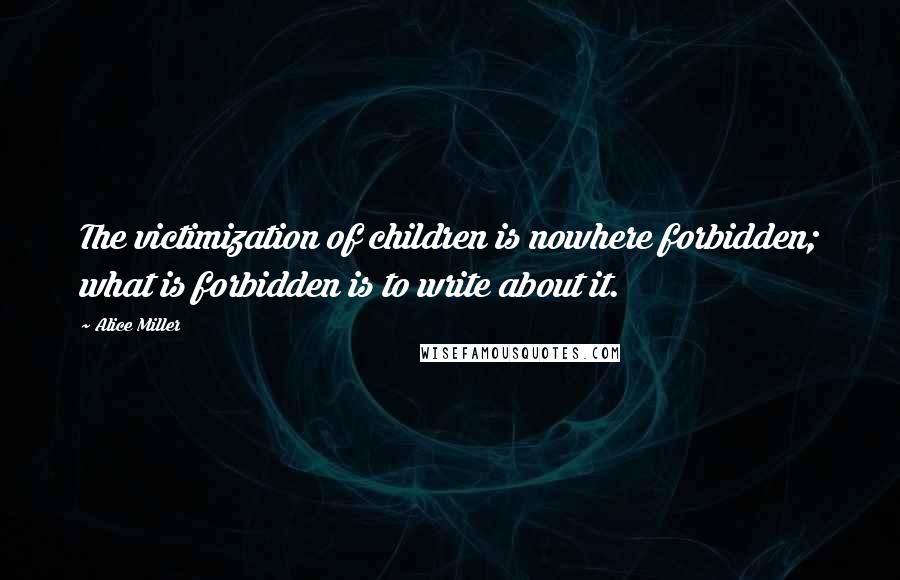 Alice Miller Quotes: The victimization of children is nowhere forbidden; what is forbidden is to write about it.