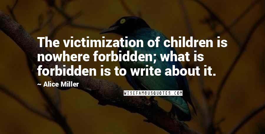 Alice Miller Quotes: The victimization of children is nowhere forbidden; what is forbidden is to write about it.