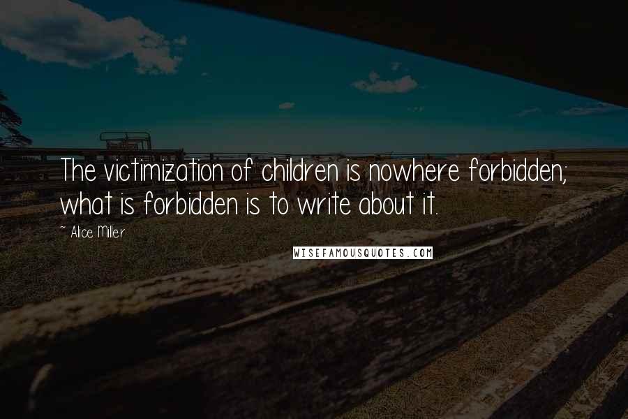 Alice Miller Quotes: The victimization of children is nowhere forbidden; what is forbidden is to write about it.