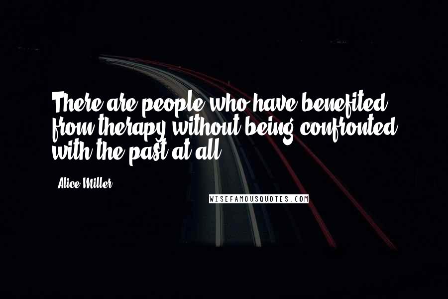 Alice Miller Quotes: There are people who have benefited from therapy without being confronted with the past at all.