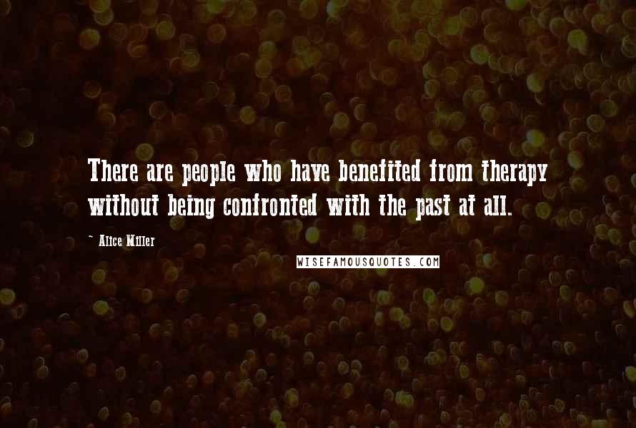 Alice Miller Quotes: There are people who have benefited from therapy without being confronted with the past at all.