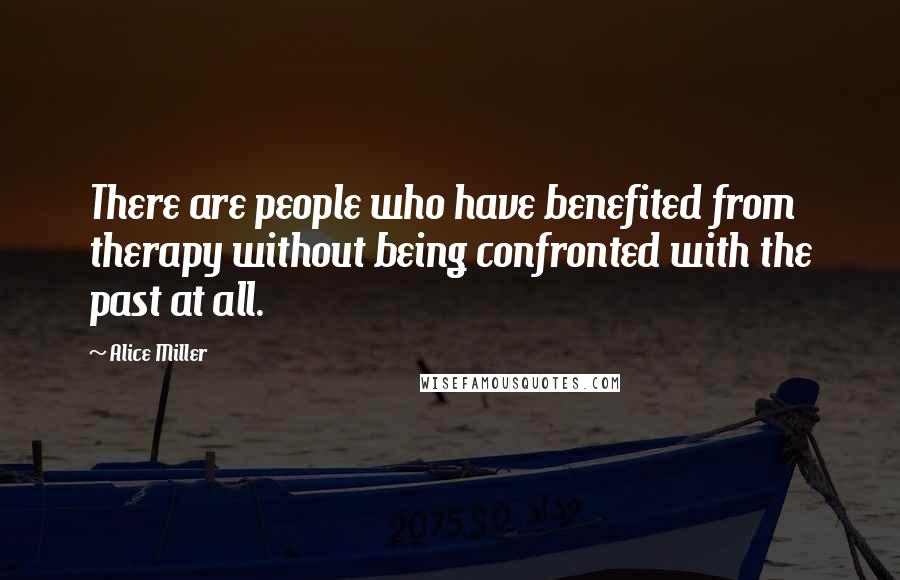 Alice Miller Quotes: There are people who have benefited from therapy without being confronted with the past at all.