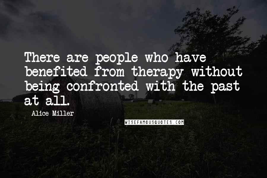 Alice Miller Quotes: There are people who have benefited from therapy without being confronted with the past at all.