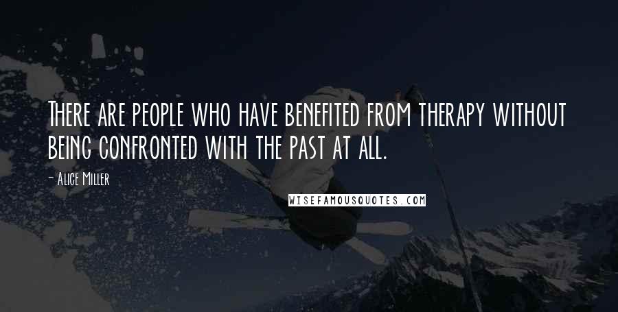Alice Miller Quotes: There are people who have benefited from therapy without being confronted with the past at all.