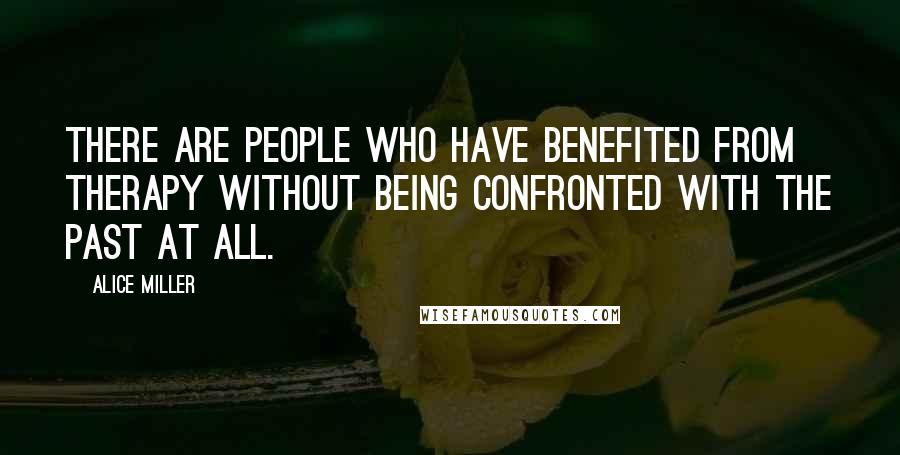 Alice Miller Quotes: There are people who have benefited from therapy without being confronted with the past at all.