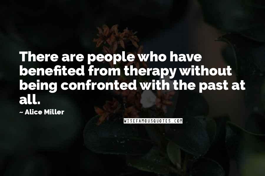 Alice Miller Quotes: There are people who have benefited from therapy without being confronted with the past at all.