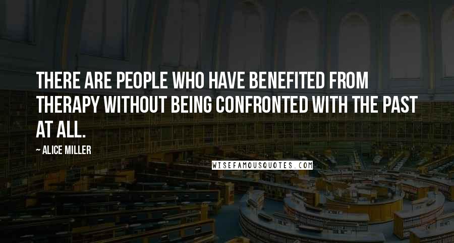 Alice Miller Quotes: There are people who have benefited from therapy without being confronted with the past at all.