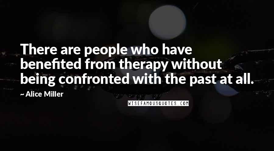Alice Miller Quotes: There are people who have benefited from therapy without being confronted with the past at all.