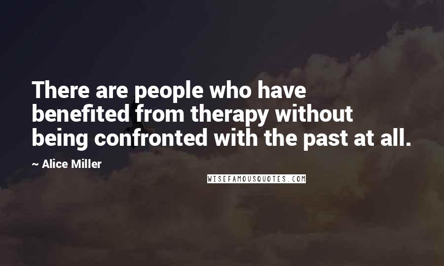 Alice Miller Quotes: There are people who have benefited from therapy without being confronted with the past at all.