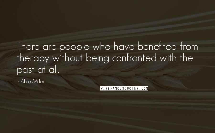 Alice Miller Quotes: There are people who have benefited from therapy without being confronted with the past at all.