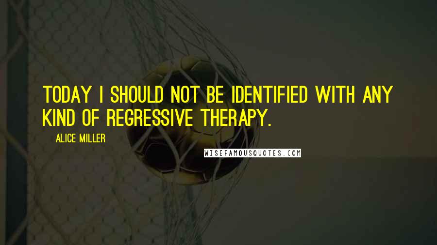 Alice Miller Quotes: Today I should not be identified with any kind of regressive therapy.