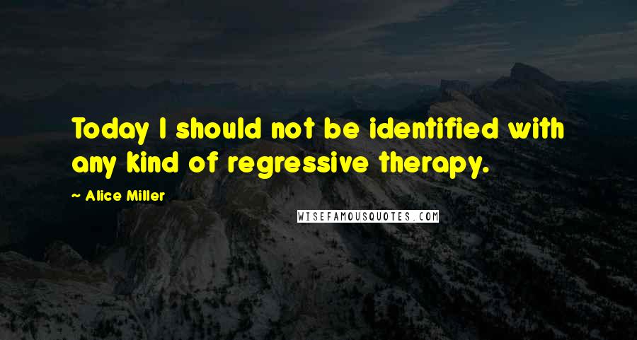 Alice Miller Quotes: Today I should not be identified with any kind of regressive therapy.