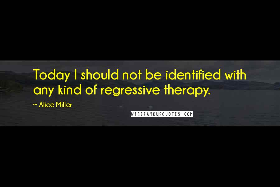 Alice Miller Quotes: Today I should not be identified with any kind of regressive therapy.