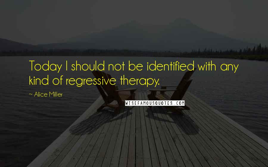 Alice Miller Quotes: Today I should not be identified with any kind of regressive therapy.