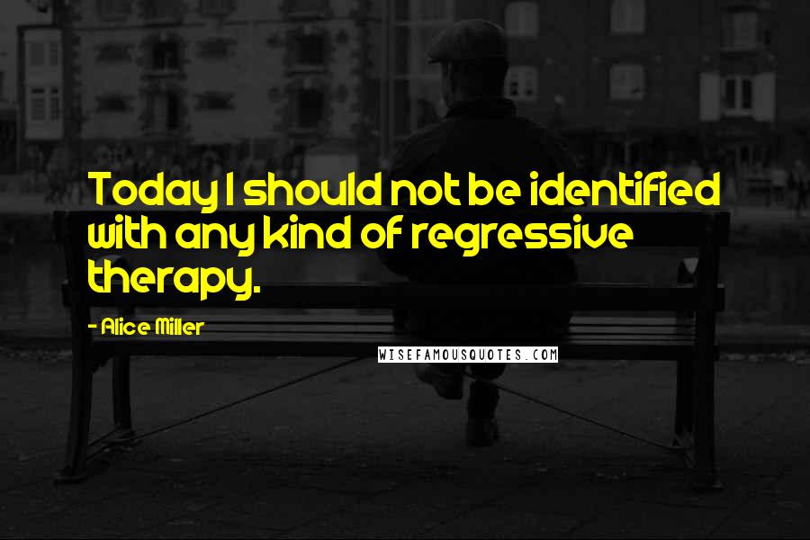 Alice Miller Quotes: Today I should not be identified with any kind of regressive therapy.