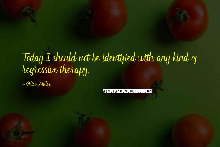 Alice Miller Quotes: Today I should not be identified with any kind of regressive therapy.