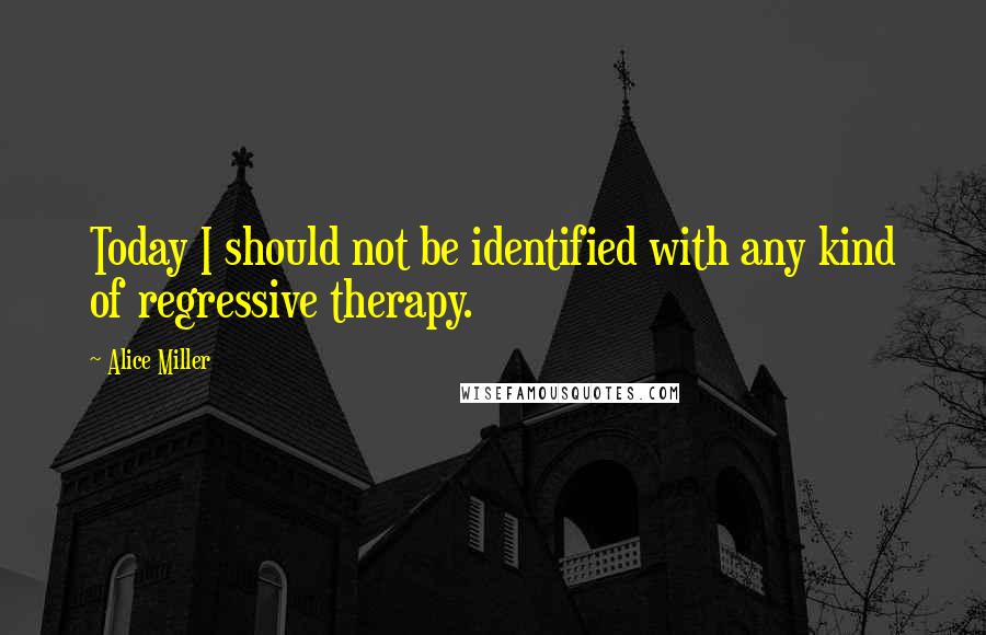 Alice Miller Quotes: Today I should not be identified with any kind of regressive therapy.