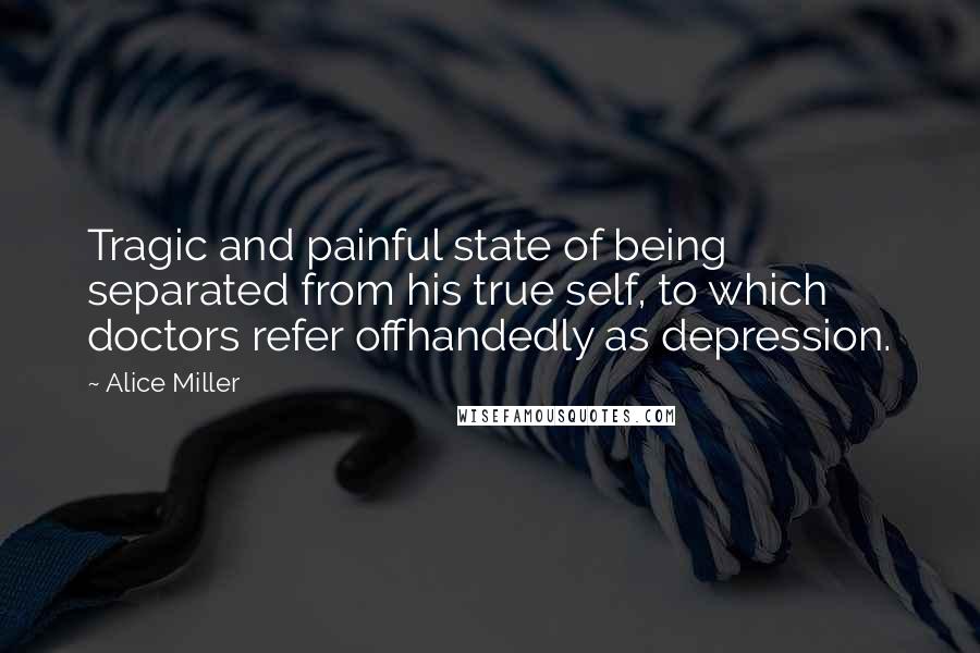 Alice Miller Quotes: Tragic and painful state of being separated from his true self, to which doctors refer offhandedly as depression.