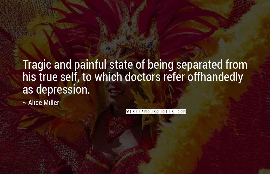 Alice Miller Quotes: Tragic and painful state of being separated from his true self, to which doctors refer offhandedly as depression.