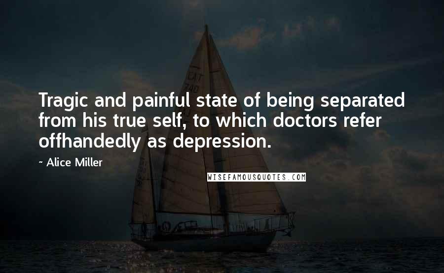 Alice Miller Quotes: Tragic and painful state of being separated from his true self, to which doctors refer offhandedly as depression.