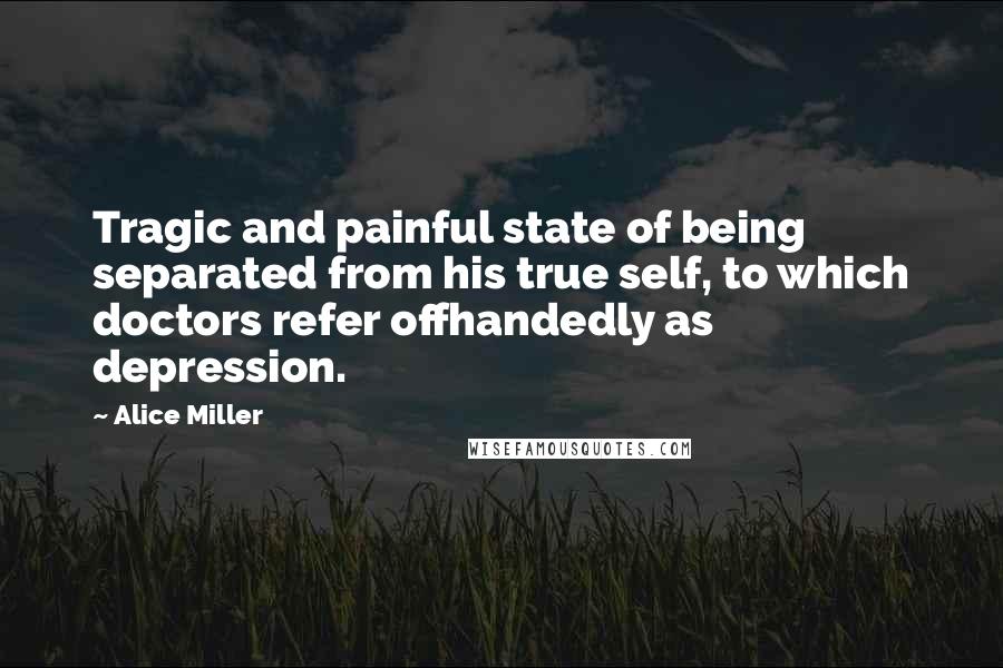 Alice Miller Quotes: Tragic and painful state of being separated from his true self, to which doctors refer offhandedly as depression.