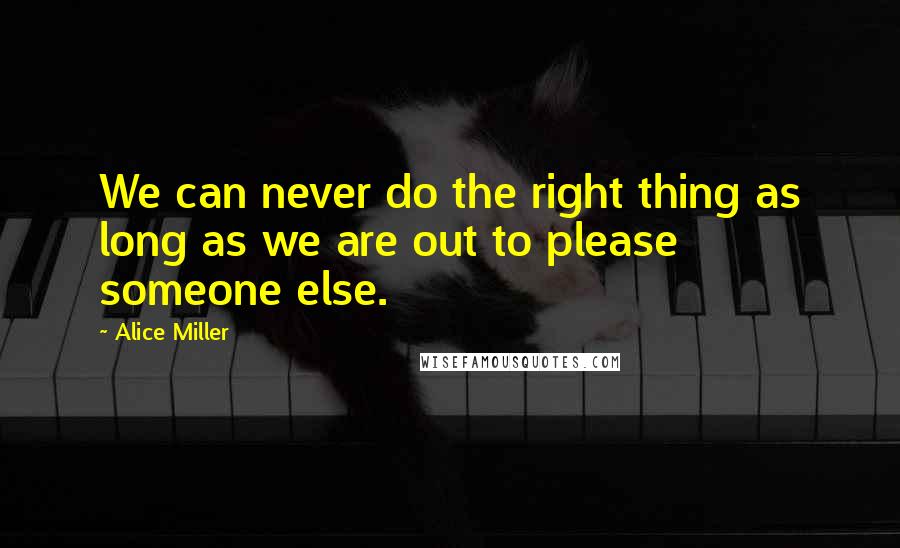 Alice Miller Quotes: We can never do the right thing as long as we are out to please someone else.