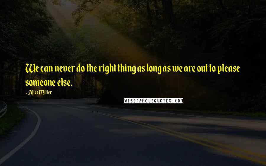 Alice Miller Quotes: We can never do the right thing as long as we are out to please someone else.