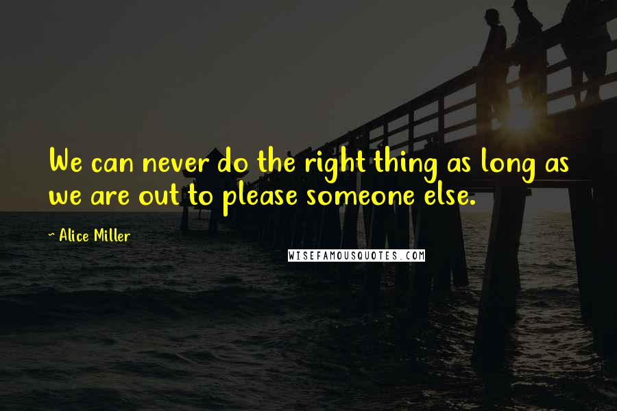 Alice Miller Quotes: We can never do the right thing as long as we are out to please someone else.