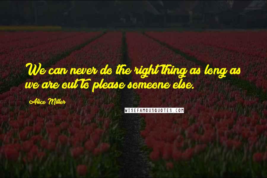 Alice Miller Quotes: We can never do the right thing as long as we are out to please someone else.