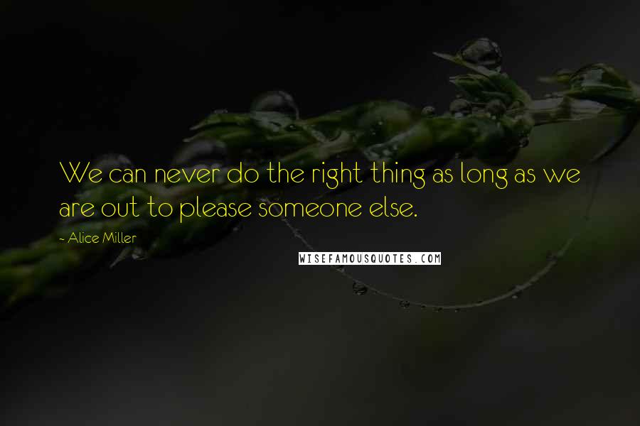 Alice Miller Quotes: We can never do the right thing as long as we are out to please someone else.