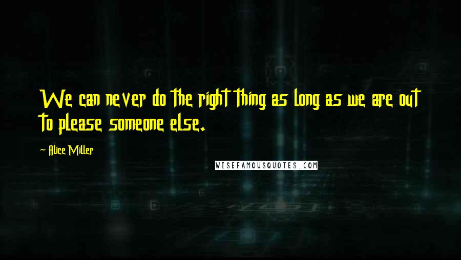 Alice Miller Quotes: We can never do the right thing as long as we are out to please someone else.