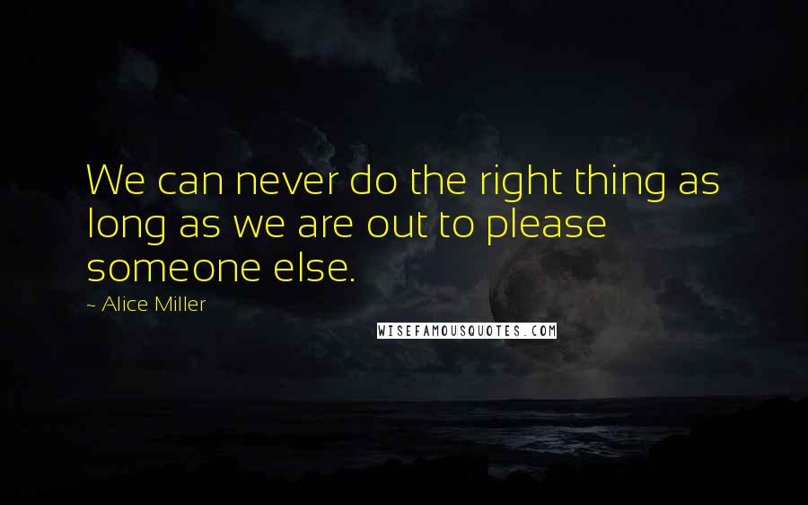 Alice Miller Quotes: We can never do the right thing as long as we are out to please someone else.