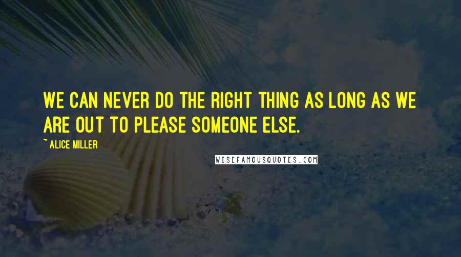 Alice Miller Quotes: We can never do the right thing as long as we are out to please someone else.