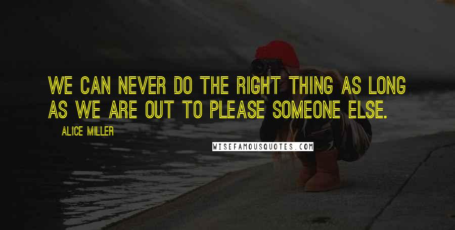 Alice Miller Quotes: We can never do the right thing as long as we are out to please someone else.