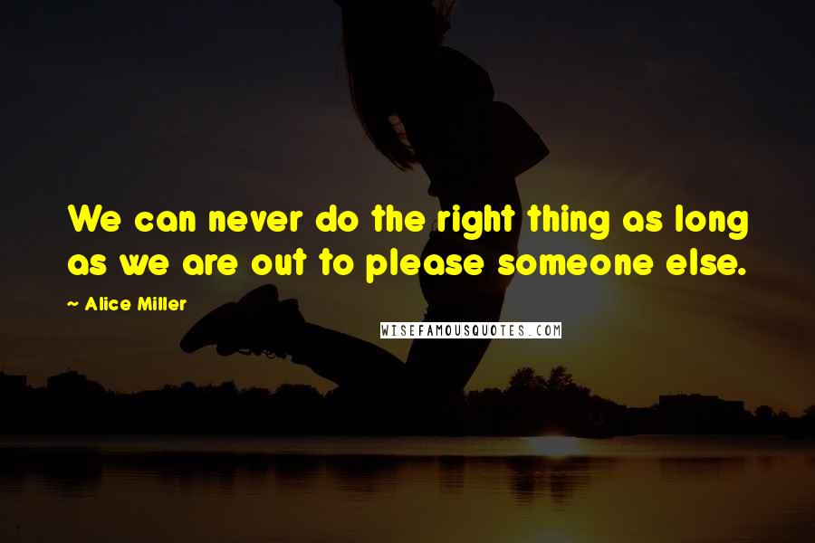 Alice Miller Quotes: We can never do the right thing as long as we are out to please someone else.