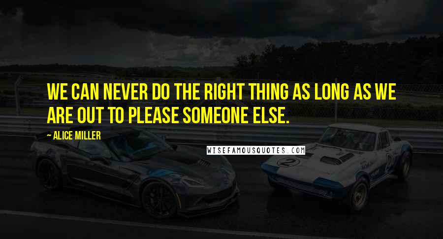 Alice Miller Quotes: We can never do the right thing as long as we are out to please someone else.