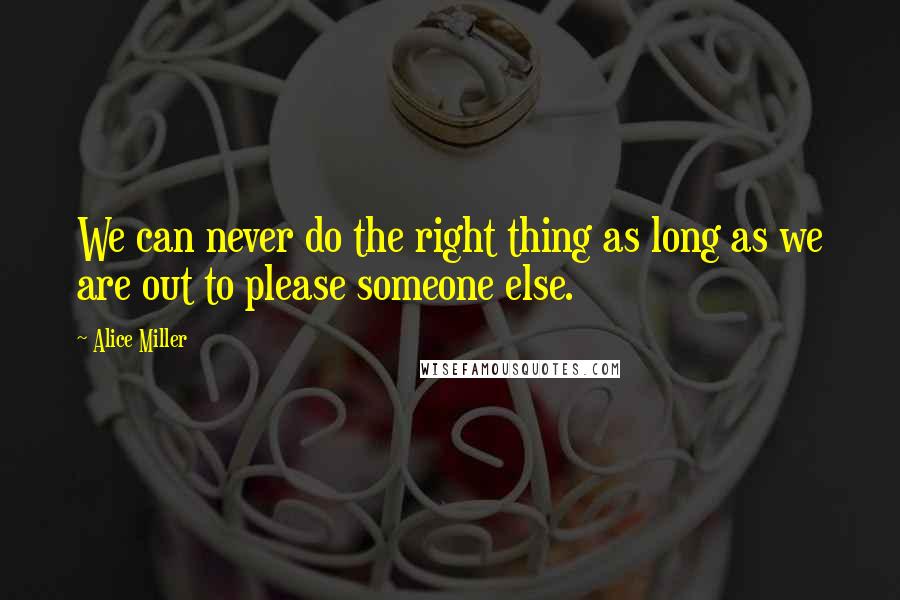 Alice Miller Quotes: We can never do the right thing as long as we are out to please someone else.