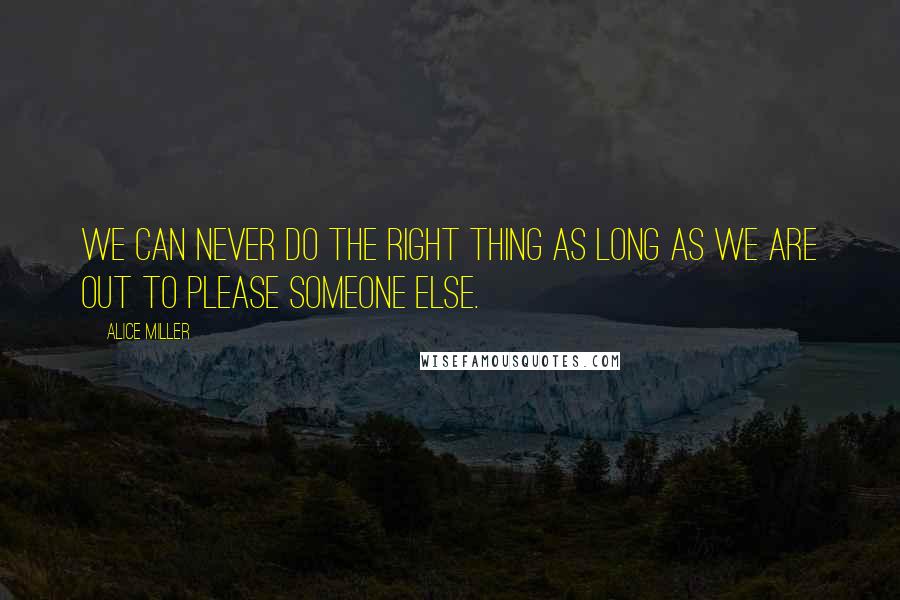 Alice Miller Quotes: We can never do the right thing as long as we are out to please someone else.