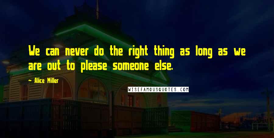 Alice Miller Quotes: We can never do the right thing as long as we are out to please someone else.