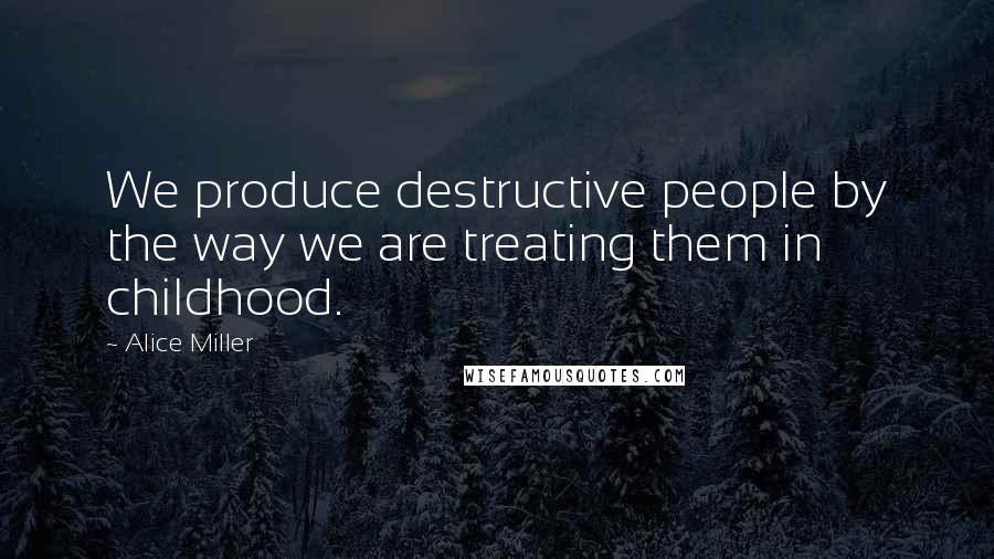 Alice Miller Quotes: We produce destructive people by the way we are treating them in childhood.