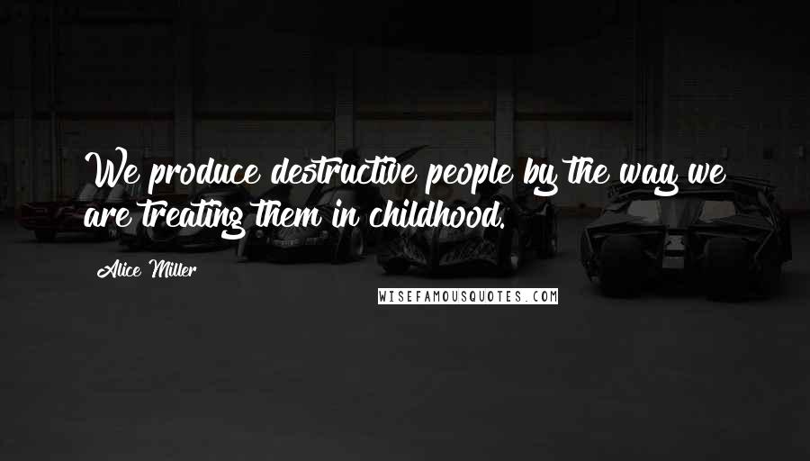 Alice Miller Quotes: We produce destructive people by the way we are treating them in childhood.