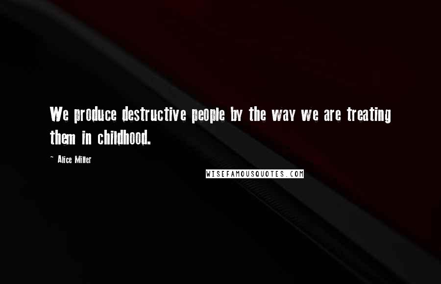 Alice Miller Quotes: We produce destructive people by the way we are treating them in childhood.