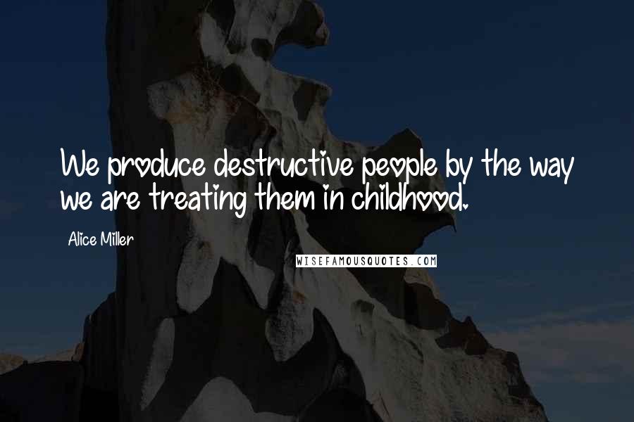 Alice Miller Quotes: We produce destructive people by the way we are treating them in childhood.