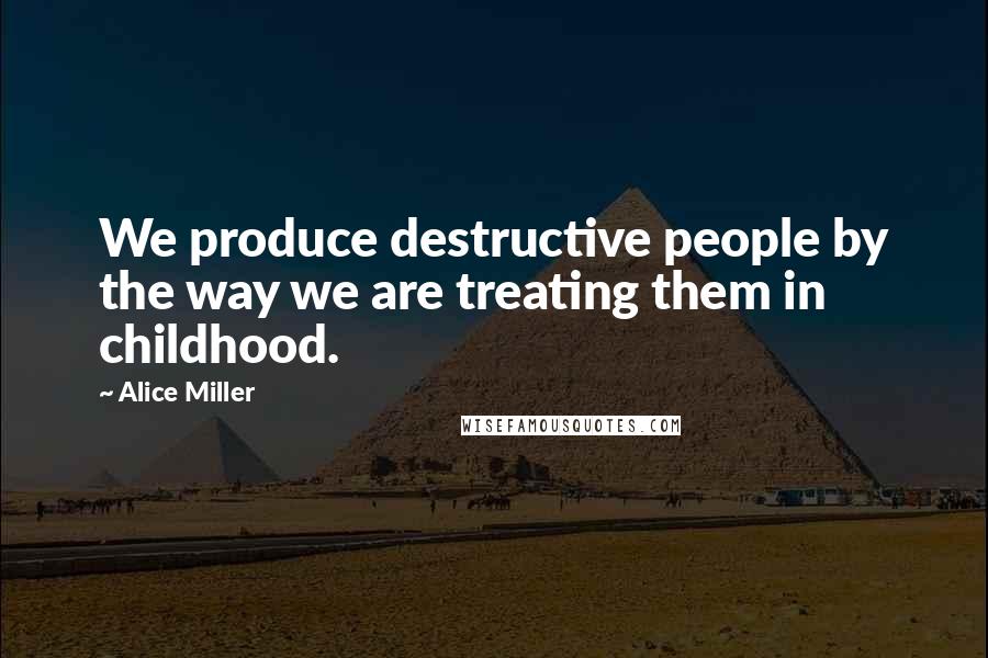 Alice Miller Quotes: We produce destructive people by the way we are treating them in childhood.