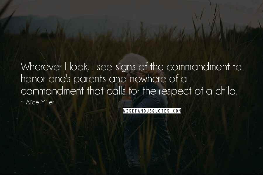 Alice Miller Quotes: Wherever I look, I see signs of the commandment to honor one's parents and nowhere of a commandment that calls for the respect of a child.