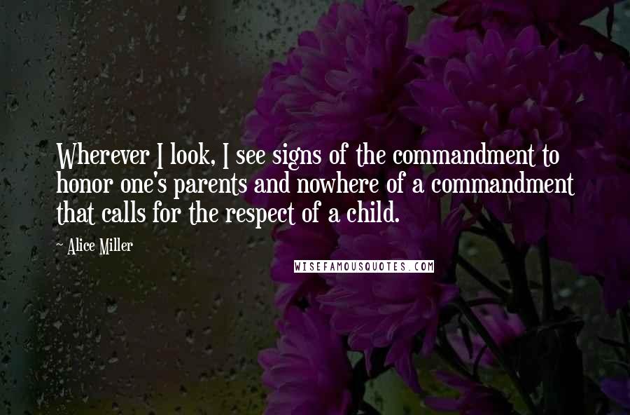 Alice Miller Quotes: Wherever I look, I see signs of the commandment to honor one's parents and nowhere of a commandment that calls for the respect of a child.